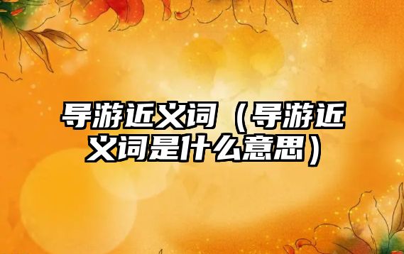 導(dǎo)游近義詞（導(dǎo)游近義詞是什么意思）