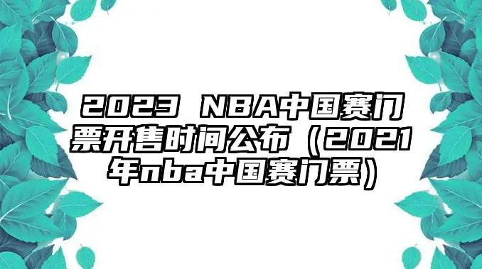 2023 NBA中國賽門票開售時間公布（2021年nba中國賽門票）