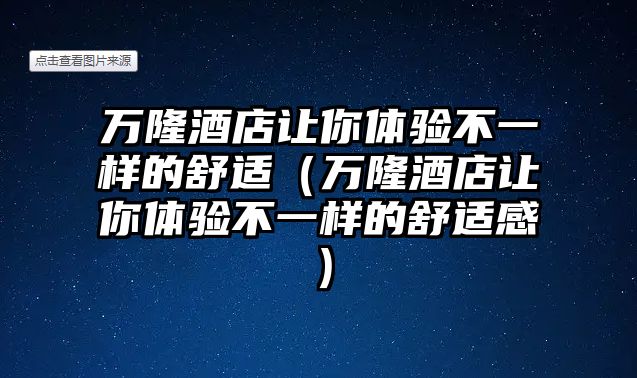 萬隆酒店讓你體驗不一樣的舒適（萬隆酒店讓你體驗不一樣的舒適感）