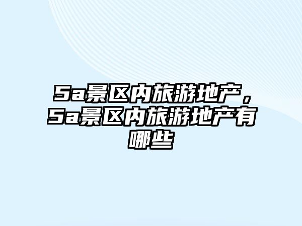 5a景區(qū)內(nèi)旅游地產(chǎn)，5a景區(qū)內(nèi)旅游地產(chǎn)有哪些