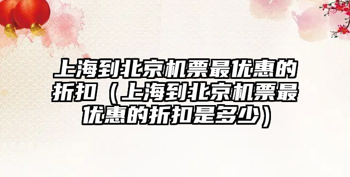 上海到北京機票最優(yōu)惠的折扣（上海到北京機票最優(yōu)惠的折扣是多少）