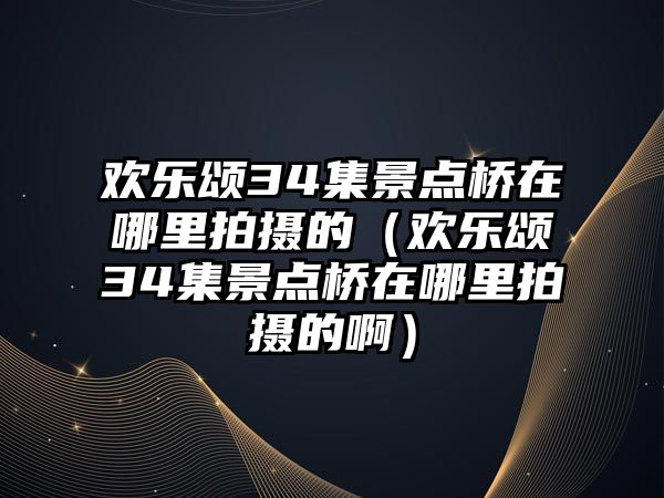 歡樂(lè)頌34集景點(diǎn)橋在哪里拍攝的（歡樂(lè)頌34集景點(diǎn)橋在哪里拍攝的啊）