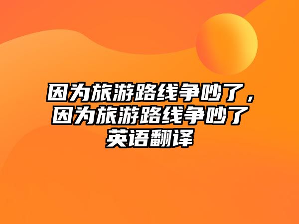 因為旅游路線爭吵了，因為旅游路線爭吵了英語翻譯