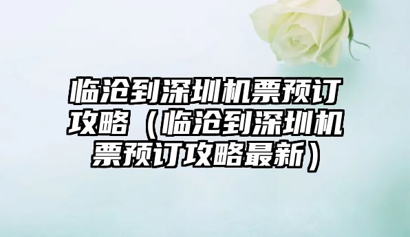 臨滄到深圳機票預訂攻略（臨滄到深圳機票預訂攻略最新）