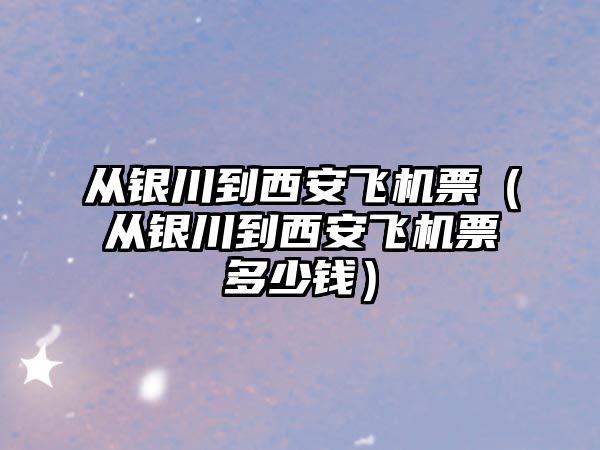 從銀川到西安飛機票（從銀川到西安飛機票多少錢）