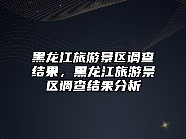 黑龍江旅游景區調查結果，黑龍江旅游景區調查結果分析