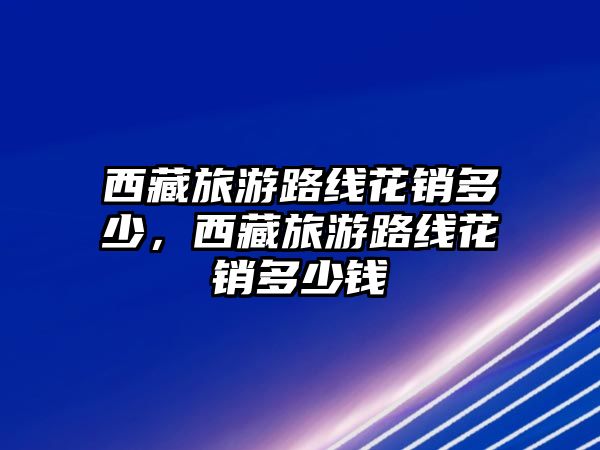 西藏旅游路線花銷多少，西藏旅游路線花銷多少錢