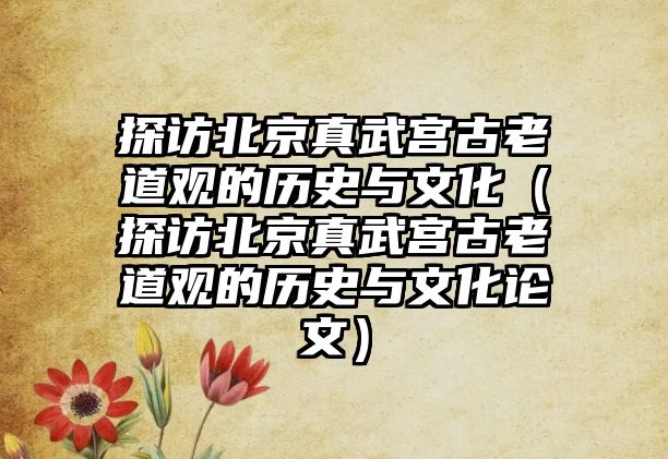 探訪北京真武宮古老道觀的歷史與文化（探訪北京真武宮古老道觀的歷史與文化論文）