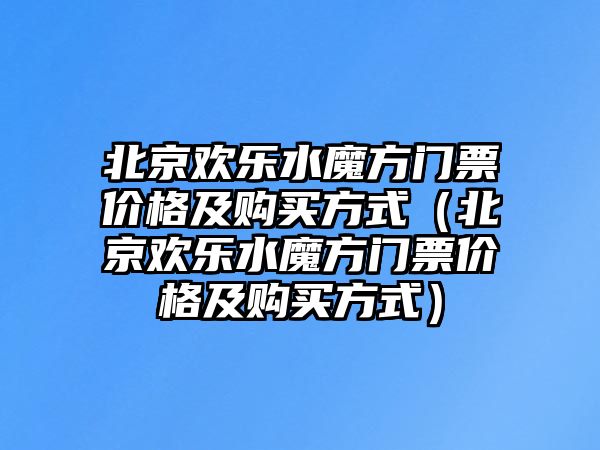 北京歡樂(lè)水魔方門票價(jià)格及購(gòu)買方式（北京歡樂(lè)水魔方門票價(jià)格及購(gòu)買方式）