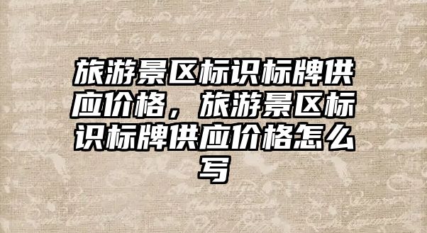 旅游景區標識標牌供應價格，旅游景區標識標牌供應價格怎么寫