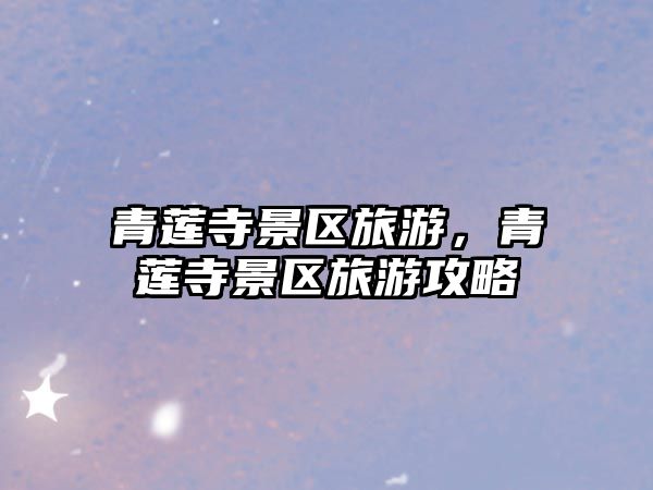 青蓮寺景區(qū)旅游，青蓮寺景區(qū)旅游攻略