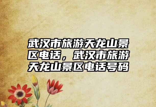武漢市旅游天龍山景區電話，武漢市旅游天龍山景區電話號碼