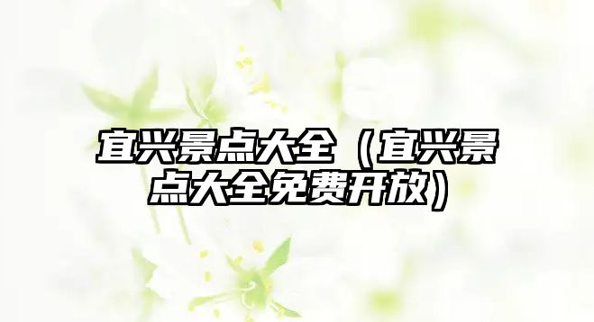 宜興景點大全（宜興景點大全免費開放）