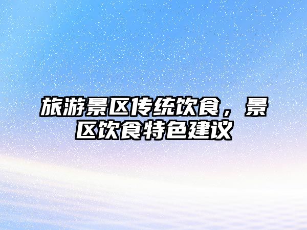 旅游景區傳統飲食，景區飲食特色建議