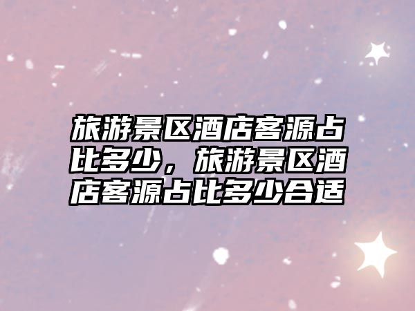 旅游景區酒店客源占比多少，旅游景區酒店客源占比多少合適