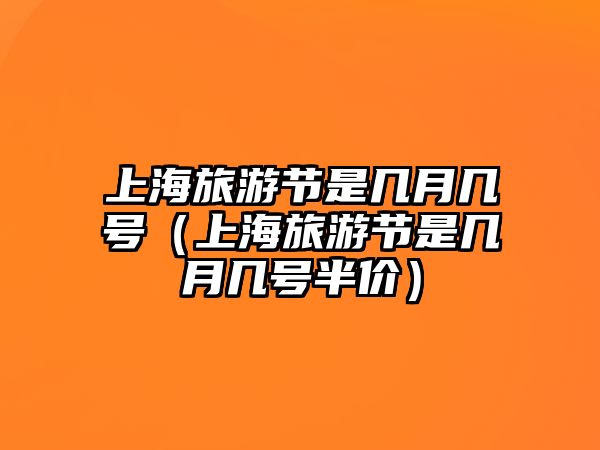 上海旅游節是幾月幾號（上海旅游節是幾月幾號半價）