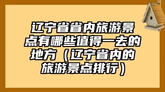 遼寧省省內旅游景點有哪些值得一去的地方（遼寧省內的旅游景點排行）