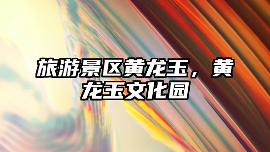 旅游景區黃龍玉，黃龍玉文化園