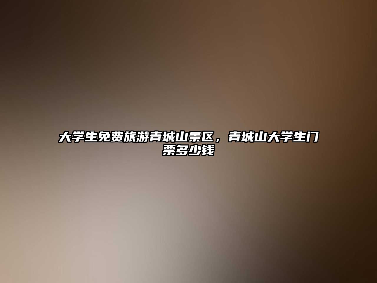 大學(xué)生免費(fèi)旅游青城山景區(qū)，青城山大學(xué)生門票多少錢
