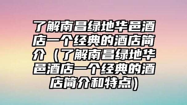 了解南昌綠地華邑酒店一個經典的酒店簡介（了解南昌綠地華邑酒店一個經典的酒店簡介和特點）
