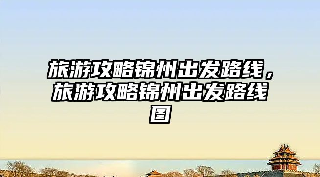 旅游攻略錦州出發路線，旅游攻略錦州出發路線圖