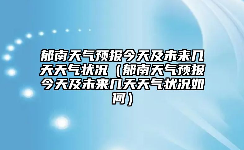郁南天氣預報今天及未來幾天天氣狀況（郁南天氣預報今天及未來幾天天氣狀況如何）