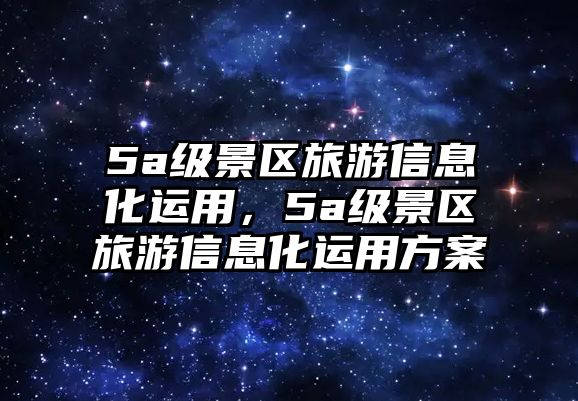 5a級(jí)景區(qū)旅游信息化運(yùn)用，5a級(jí)景區(qū)旅游信息化運(yùn)用方案