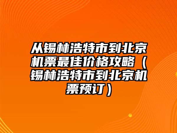 從錫林浩特市到北京機票最佳價格攻略（錫林浩特市到北京機票預訂）