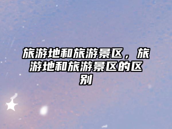 旅游地和旅游景區(qū)，旅游地和旅游景區(qū)的區(qū)別