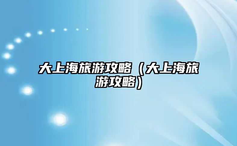 大上海旅游攻略（大上海旅游攻略）
