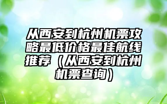 從西安到杭州機票攻略最低價格最佳航線推薦（從西安到杭州機票查詢）
