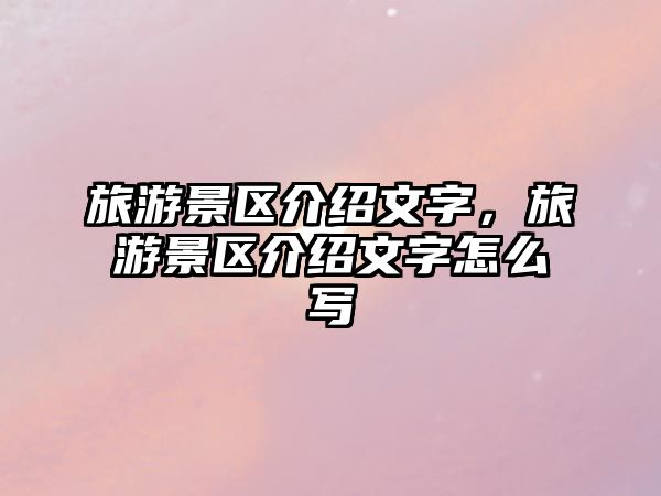 旅游景區介紹文字，旅游景區介紹文字怎么寫
