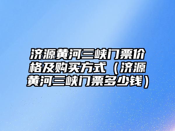 濟源黃河三峽門票價格及購買方式（濟源黃河三峽門票多少錢）
