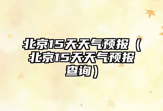 北京15天天氣預(yù)報（北京15天天氣預(yù)報查詢）