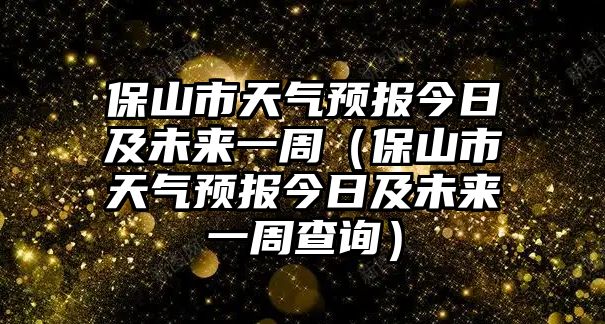 保山市天氣預報今日及未來一周（保山市天氣預報今日及未來一周查詢）