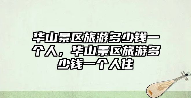 華山景區旅游多少錢一個人，華山景區旅游多少錢一個人住