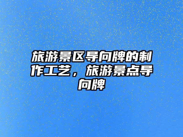 旅游景區(qū)導(dǎo)向牌的制作工藝，旅游景點導(dǎo)向牌