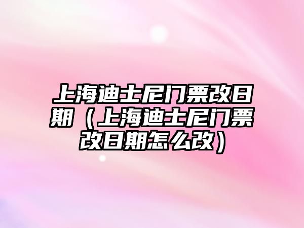 上海迪士尼門票改日期（上海迪士尼門票改日期怎么改）