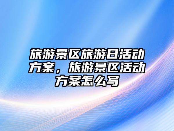 旅游景區旅游日活動方案，旅游景區活動方案怎么寫