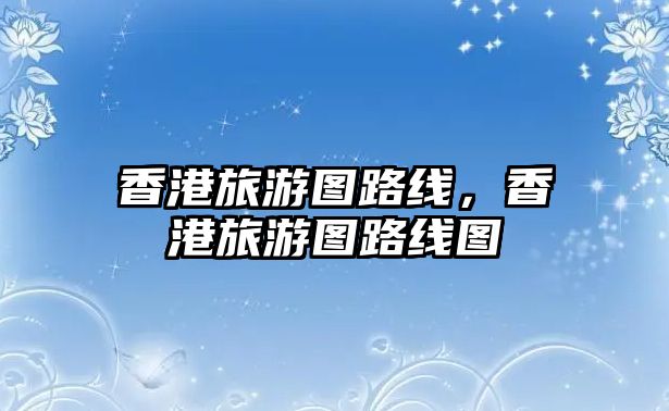 香港旅游圖路線，香港旅游圖路線圖