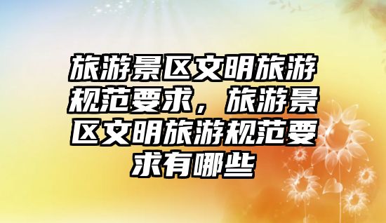 旅游景區文明旅游規范要求，旅游景區文明旅游規范要求有哪些
