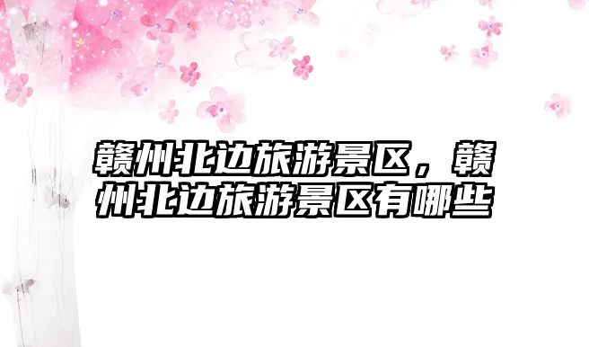 贛州北邊旅游景區(qū)，贛州北邊旅游景區(qū)有哪些