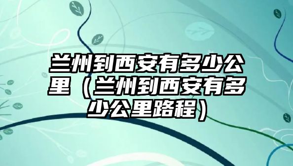 蘭州到西安有多少公里（蘭州到西安有多少公里路程）
