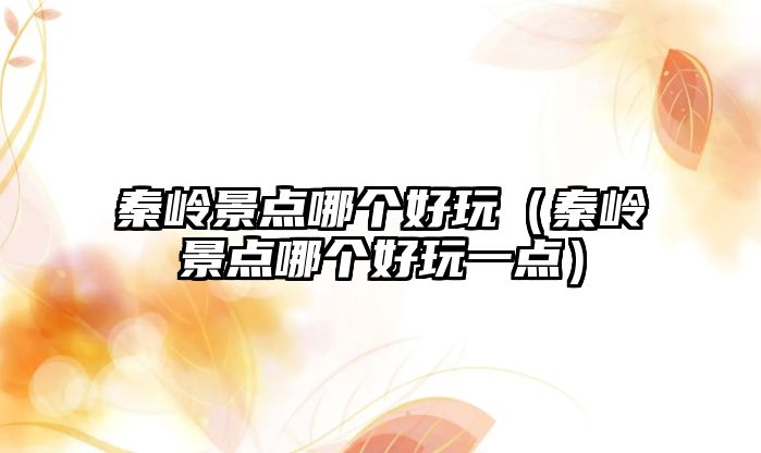 秦嶺景點哪個好玩（秦嶺景點哪個好玩一點）