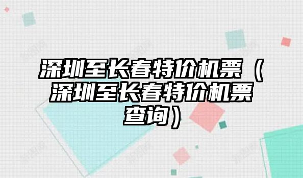 深圳至長(zhǎng)春特價(jià)機(jī)票（深圳至長(zhǎng)春特價(jià)機(jī)票查詢）