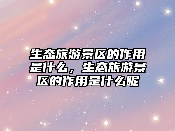 生態旅游景區的作用是什么，生態旅游景區的作用是什么呢