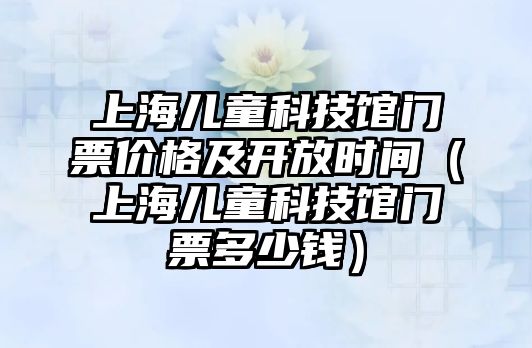 上海兒童科技館門票價格及開放時間（上海兒童科技館門票多少錢）