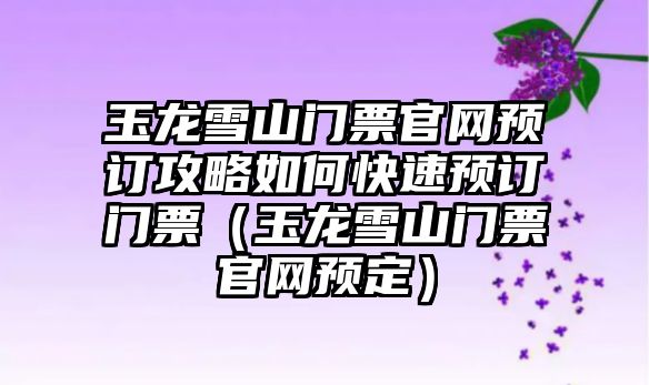 玉龍雪山門票官網(wǎng)預(yù)訂攻略如何快速預(yù)訂門票（玉龍雪山門票官網(wǎng)預(yù)定）