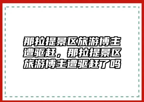那拉提景區(qū)旅游博主遭驅(qū)趕，那拉提景區(qū)旅游博主遭驅(qū)趕了嗎