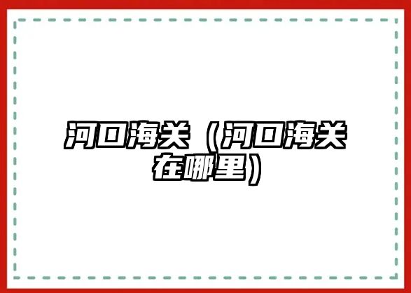 河口海關（河口海關在哪里）